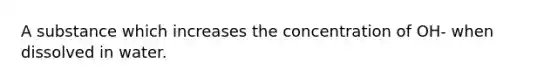 A substance which increases the concentration of OH- when dissolved in water.