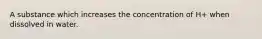 A substance which increases the concentration of H+ when dissolved in water.