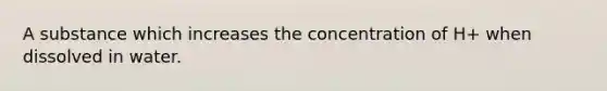 A substance which increases the concentration of H+ when dissolved in water.