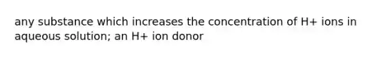 any substance which increases the concentration of H+ ions in aqueous solution; an H+ ion donor