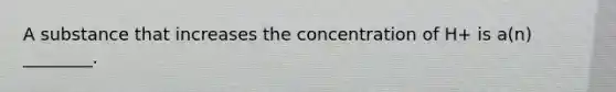 A substance that increases the concentration of H+ is a(n) ________.