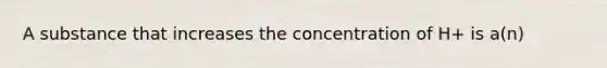 A substance that increases the concentration of H+ is a(n)