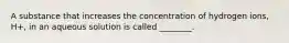 A substance that increases the concentration of hydrogen ions, H+, in an aqueous solution is called ________.