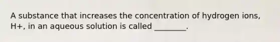 A substance that increases the concentration of hydrogen ions, H+, in an aqueous solution is called ________.