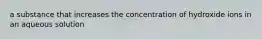 a substance that increases the concentration of hydroxide ions in an aqueous solution