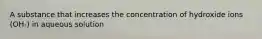 A substance that increases the concentration of hydroxide ions (OH-) in aqueous solution