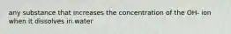 any substance that increases the concentration of the OH- ion when it dissolves in water