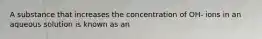 A substance that increases the concentration of OH- ions in an aqueous solution is known as an