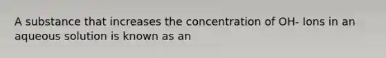 A substance that increases the concentration of OH- Ions in an aqueous solution is known as an