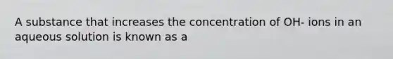 A substance that increases the concentration of OH- ions in an aqueous solution is known as a