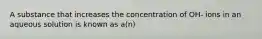 A substance that increases the concentration of OH- ions in an aqueous solution is known as a(n)