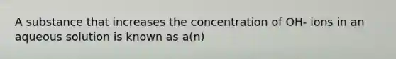 A substance that increases the concentration of OH- ions in an aqueous solution is known as a(n)