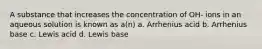 A substance that increases the concentration of OH- ions in an aqueous solution is known as a(n) a. Arrhenius acid b. Arrhenius base c. Lewis acid d. Lewis base