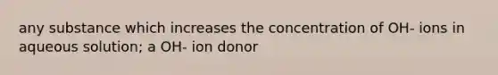 any substance which increases the concentration of OH- ions in aqueous solution; a OH- ion donor