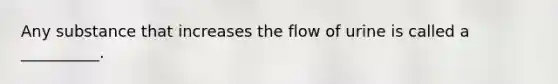 Any substance that increases the flow of urine is called a __________.