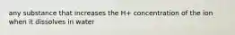 any substance that increases the H+ concentration of the ion when it dissolves in water