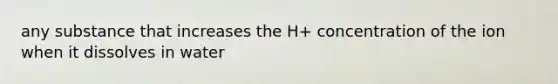 any substance that increases the H+ concentration of the ion when it dissolves in water