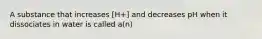 A substance that increases [H+] and decreases pH when it dissociates in water is called a(n)