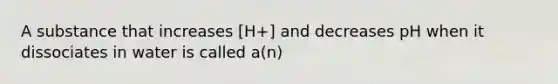 A substance that increases [H+] and decreases pH when it dissociates in water is called a(n)