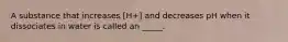 A substance that increases [H+] and decreases pH when it dissociates in water is called an _____.