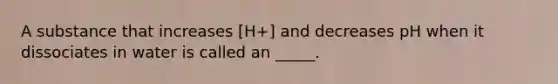 A substance that increases [H+] and decreases pH when it dissociates in water is called an _____.