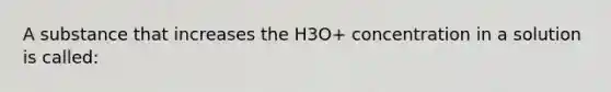 A substance that increases the H3O+ concentration in a solution is called: