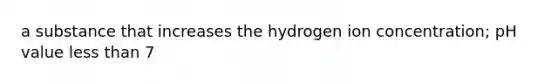 a substance that increases the hydrogen ion concentration; pH value less than 7