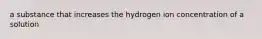 a substance that increases the hydrogen ion concentration of a solution