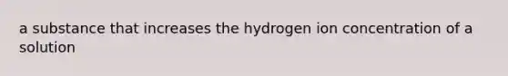 a substance that increases the hydrogen ion concentration of a solution