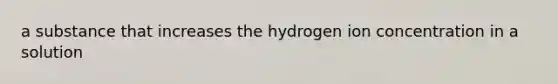 a substance that increases the hydrogen ion concentration in a solution