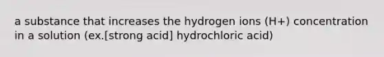 a substance that increases the hydrogen ions (H+) concentration in a solution (ex.[strong acid] hydrochloric acid)