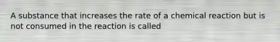 A substance that increases the rate of a chemical reaction but is not consumed in the reaction is called