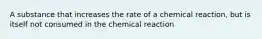 A substance that increases the rate of a chemical reaction, but is itself not consumed in the chemical reaction