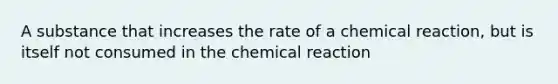 A substance that increases the rate of a chemical reaction, but is itself not consumed in the chemical reaction