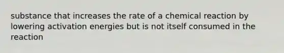 substance that increases the rate of a chemical reaction by lowering activation energies but is not itself consumed in the reaction