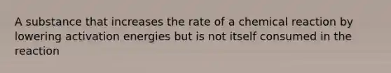 A substance that increases the rate of a chemical reaction by lowering activation energies but is not itself consumed in the reaction