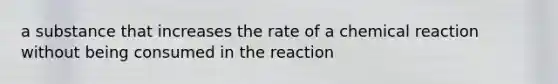 a substance that increases the rate of a chemical reaction without being consumed in the reaction