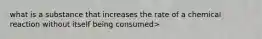 what is a substance that increases the rate of a chemical reaction without itself being consumed>