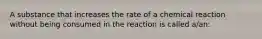 A substance that increases the rate of a chemical reaction without being consumed in the reaction is called a/an: