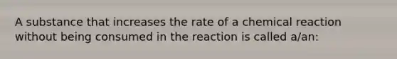 A substance that increases the rate of a chemical reaction without being consumed in the reaction is called a/an: