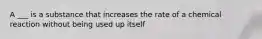 A ___ is a substance that increases the rate of a chemical reaction without being used up itself