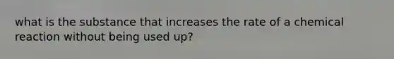 what is the substance that increases the rate of a chemical reaction without being used up?