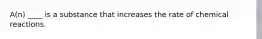 A(n) ____ is a substance that increases the rate of chemical reactions.