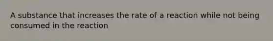 A substance that increases the rate of a reaction while not being consumed in the reaction