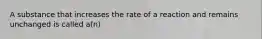 A substance that increases the rate of a reaction and remains unchanged is called a(n)