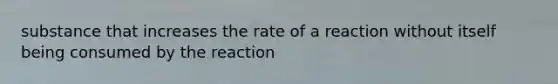 substance that increases the rate of a reaction without itself being consumed by the reaction