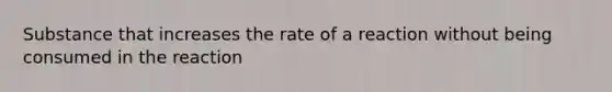 Substance that increases the rate of a reaction without being consumed in the reaction