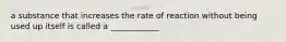 a substance that increases the rate of reaction without being used up itself is called a ____________