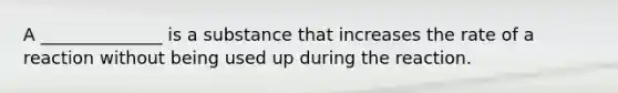 A ______________ is a substance that increases the rate of a reaction without being used up during the reaction.