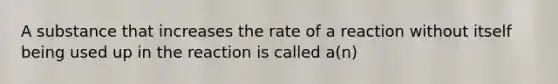 A substance that increases the rate of a reaction without itself being used up in the reaction is called a(n)